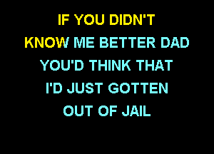 IF YOU DIDN'T
KNOW ME BETTER DAD
YOU'D THINK THAT
I'D JUST GOTTEN
OUT OF JAIL