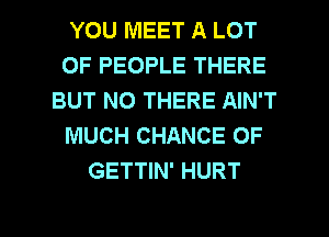 YOU MEET A LOT
OF PEOPLE THERE
BUT NO THERE AIN'T
MUCH CHANCE OF
GETTIN' HURT

g