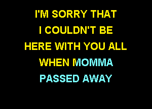 I'M SORRY THAT
I COULDN'T BE
HERE WITH YOU ALL

WHEN MOMMA
PASSED AWAY