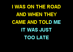 I WAS ON THE ROAD
AND WHEN THEY
CAME AND TOLD ME

IT WAS JUST
TOO LATE