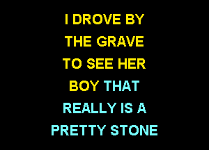 I DROVE BY
THE GRAVE
TO SEE HER

BOY THAT
REALLY IS A
PRETTY STONE