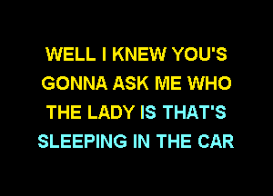 WELL I KNEW YOU'S

GONNA ASK ME WHO
THE LADY IS THAT'S
SLEEPING IN THE CAR