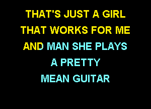 THAT'S JUST A GIRL
THAT WORKS FOR ME
AND MAN SHE PLAYS

A PRETTY
MEAN GUITAR