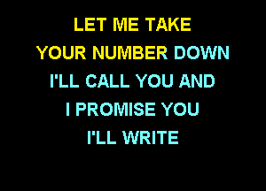 LET ME TAKE
YOUR NUMBER DOWN
I'LL CALL YOU AND

I PROMISE YOU
I'LL WRITE