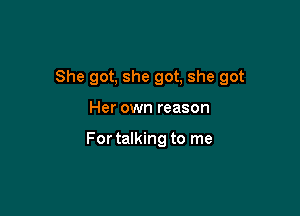 She got, she got, she got

Her own reason

For talking to me