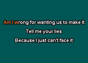Am I wrong for wanting us to make it

Tell me your lies

Because ljust can't face it