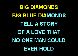 BIG DIAMONDS
BIG BLUE DIAMONDS
TELL A STORY
OF A LOVE THAT
NO ONE MAN COULD

EVER HOLD l