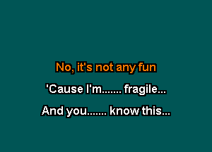 No, it's not any fun

'Cause I'm ....... fragile...

And you ....... know this...