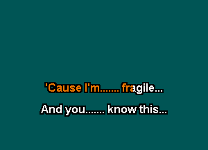 'Cause I'm ....... fragile...

And you ....... know this...