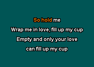 80 hold me

Wrap me in love, fill up my cup

Empty and only your love

can fill up my cup