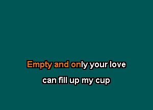 Empty and only your love

can fill up my cup