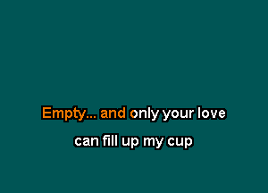 Empty... and only your love

can fill up my cup