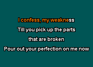 I confess, my weakness

Till you pick up the parts

that are broken

Pour out your perfection on me now