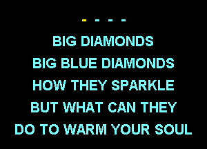 BIG DIAMONDS
BIG BLUE DIAMONDS
HOW THEY SPARKLE
BUT WHAT CAN THEY
DO TO WARM YOUR SOUL