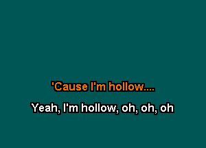 'Cause I'm hollow...

Yeah, I'm hollow, oh, oh, oh