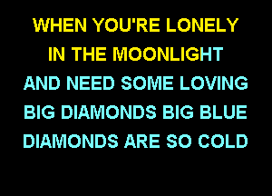WHEN YOU'RE LONELY
IN THE MOONLIGHT
AND NEED SOME LOVING
BIG DIAMONDS BIG BLUE
DIAMONDS ARE SO COLD