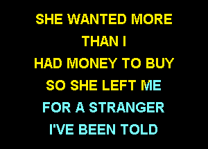 SHE WANTED MORE
THAN I
HAD MONEY TO BUY
SO SHE LEFT ME
FOR A STRANGER

I'VE BEEN TOLD l