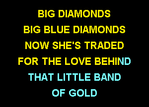 BIG DIAMONDS
BIG BLUE DIAMONDS
NOW SHE'S TRADED

FOR THE LOVE BEHIND
THAT LITTLE BAND
OF GOLD