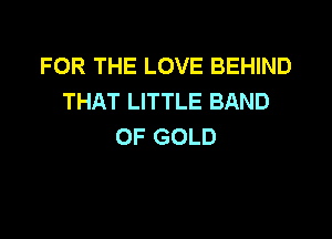 FOR THE LOVE BEHIND
THAT LITTLE BAND

OF GOLD