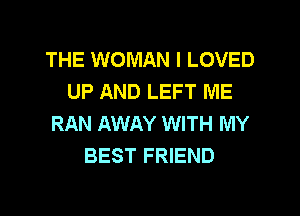 THE WOMAN I LOVED
UP AND LEFT ME
RAN AWAY WITH MY
BEST FRIEND