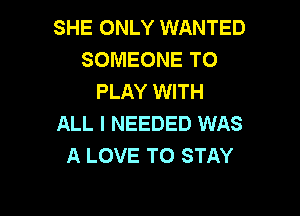 SHE ONLY WANTED
SOMEONE TO
PLAY WITH

ALL I NEEDED WAS
A LOVE TO STAY