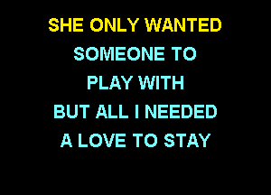 SHE ONLY WANTED
SOMEONE TO
PLAY WITH

BUT ALL I NEEDED
A LOVE TO STAY