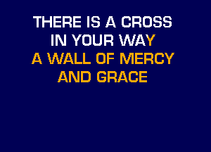 THERE IS A CROSS
IN YOUR WAY
A WALL 0F MERCY

AND GRACE