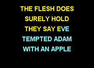 THE FLESH DOES
SURELY HOLD
THEY SAY EVE

TEMPTED ADAM
WITH AN APPLE

g