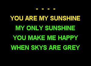 YOU ARE MY SUNSHINE
MY ONLY SUNSHINE
YOU MAKE ME HAPPY
WHEN SKYS ARE GREY
