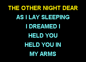 THE OTHER NIGHT DEAR
AS I LAY SLEEPING
I DREAMED I
HELD YOU
HELD YOU IN
MY ARMS