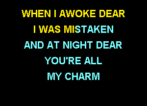 WHEN I AWOKE DEAR
I WAS MISTAKEN
AND AT NIGHT DEAR

YOU'RE ALL
MY CHARM