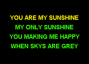 YOU ARE MY SUNSHINE
MY ONLY SUNSHINE
YOU MAKING ME HAPPY
WHEN SKYS ARE GREY
