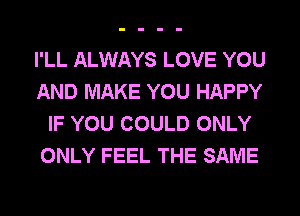 I'LL ALWAYS LOVE YOU
AND MAKE YOU HAPPY
IF YOU COULD ONLY
ONLY FEEL THE SAME