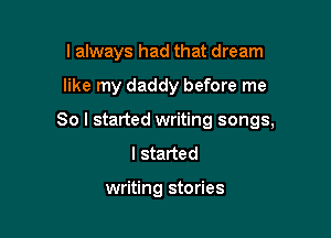 I always had that dream

like my daddy before me

So I started writing songs,
I started

writing stories