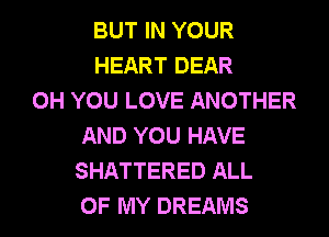 BUT IN YOUR
HEART DEAR
0H YOU LOVE ANOTHER
AND YOU HAVE
SHATTERED ALL
OF MY DREAMS