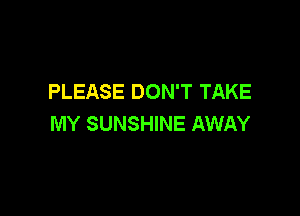 PLEASE DON'T TAKE

MY SUNSHINE AWAY