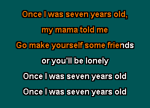 Once I was seven years old,
my mama told me
(30 make yourself some friends

or you'll be lonely

Once lwas seven years old

Once Iwas seven years old I