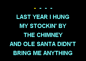 LAST YEAR I HUNG
MY STOCKIN' BY
THE CHIMNEY
AND OLE SANTA DIDN'T

BRING ME ANYTHING l