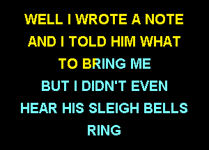 WELL I WROTE A NOTE
AND I TOLD HIM WHAT
TO BRING ME
BUT I DIDN'T EVEN
HEAR HIS SLEIGH BELLS
RING