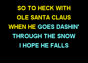 SO T0 HECK WITH
OLE SANTA CLAUS
WHEN HE GOES DASHIN'
THROUGH THE SNOW
I HOPE HE FALLS