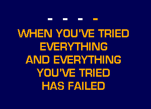 WHEN YOU'VE TRIED
EVERYTHING
AND EVERYTHING
YOU'VE TRIED
HAS FAILED