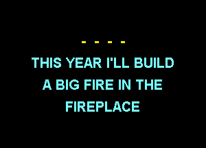 THIS YEAR I'LL BUILD

A BIG FIRE IN THE
FIREPLACE