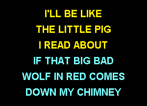 I'LL BE LIKE
THE LITTLE PIG
I READ ABOUT
IF THAT BIG BAD
WOLF IN RED COMES
DOWN MY CHIMNEY