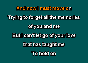 And now I must move on
Trying to forget all the memories

of you and me

Butl can't let go ofyour love

that has taught me
To hold on