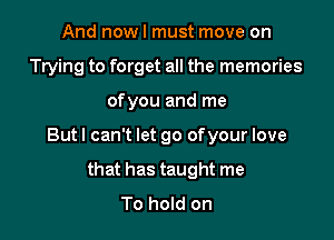 And now I must move on
Trying to forget all the memories

of you and me

Butl can't let go ofyour love

that has taught me
To hold on