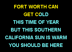 FORT WORTH CAN
GET COLD
THIS TIME OF YEAR
BUT THIS SOUTHERN
CALIFORNIA SUN IS WARM
YOU SHOULD BE HERE