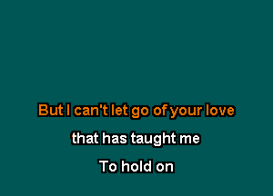 Butl can't let go ofyour love

that has taught me
To hold on