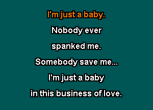 I'm just a baby.
Nobody ever
spanked me.

Somebody save me...

I'm just a baby

in this business of love.