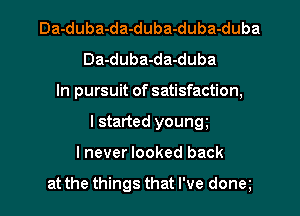 Da-duba-da-duba-duba-duba
Da-duba-da-duba
In pursuit of satisfaction,
I started young
I never looked back

at the things that I've donet