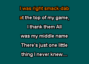 I was right smack-dab
at the top of my game,
I thank them All

was my middle name

There's just one little

thing I never knew...